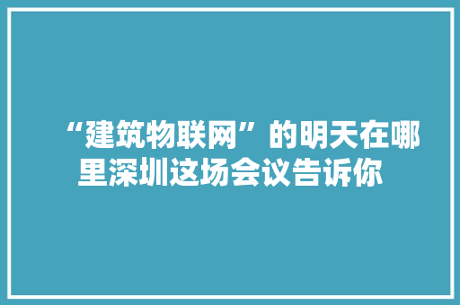 “建筑物联网”的明天在哪里深圳这场会议告诉你