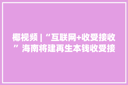 椰视频 |“互联网+收受接收”海南将建再生本钱收受接收运用数字信息平台