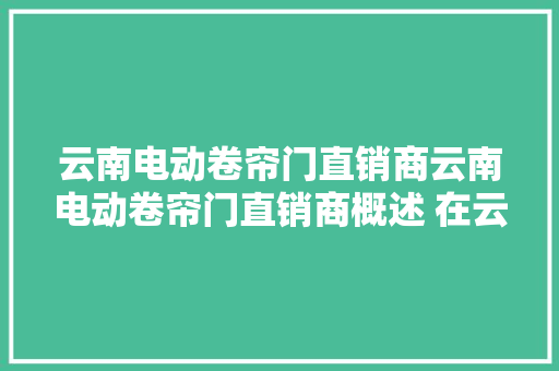 云南电动卷帘门直销商云南电动卷帘门直销商概述 在云南