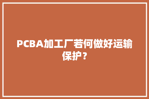 PCBA加工厂若何做好运输保护？