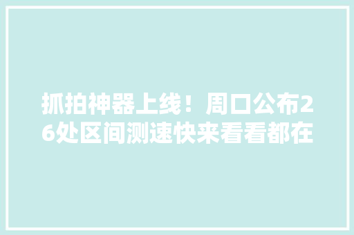 抓拍神器上线！周口公布26处区间测速快来看看都在哪