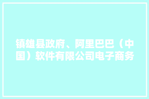 镇雄县政府、阿里巴巴（中国）软件有限公司电子商务成长项目合作暨天猫优品招募启动大年夜会召开