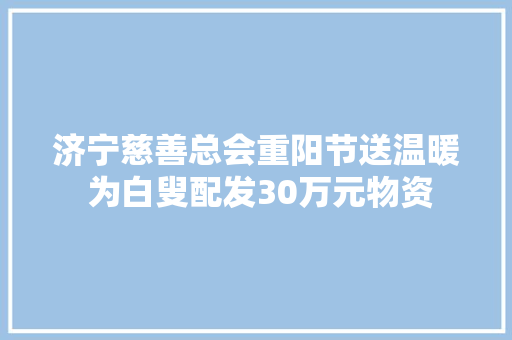 济宁慈善总会重阳节送温暖 为白叟配发30万元物资