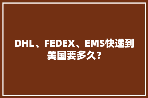 DHL、FEDEX、EMS快递到美国要多久？,时效是什么意思。