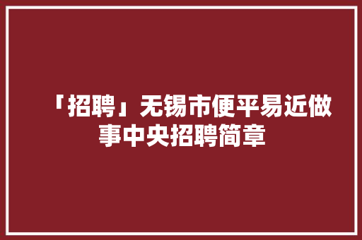 「招聘」无锡市便平易近做事中央招聘简章