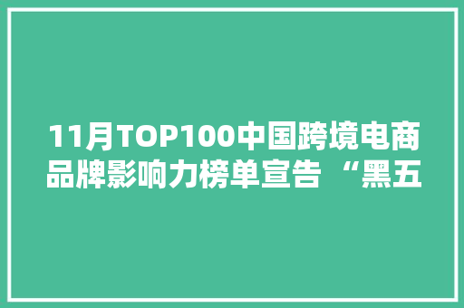 11月TOP100中国跨境电商品牌影响力榜单宣告 “黑五”消费季品牌出海谁最强？