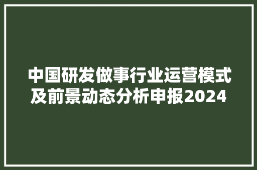 中国研发做事行业运营模式及前景动态分析申报2024-2030年