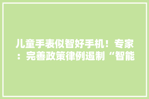 儿童手表似智好手机！专家：完善政策律例遏制“智能过分”