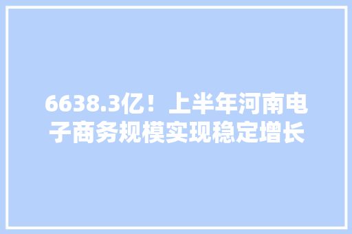 6638.3亿！上半年河南电子商务规模实现稳定增长