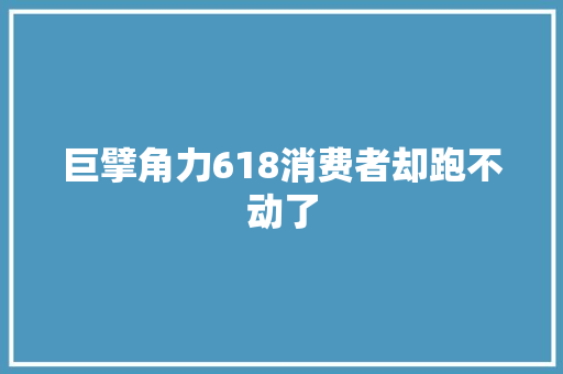 巨擘角力618消费者却跑不动了