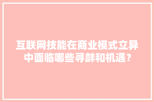 互联网技能在商业模式立异中面临哪些寻衅和机遇？