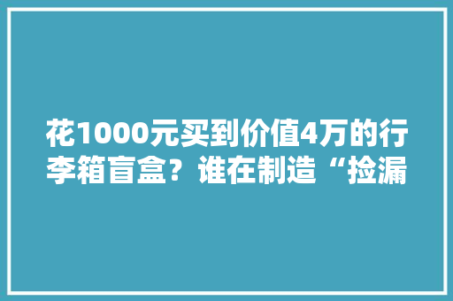 花1000元买到价值4万的行李箱盲盒？谁在制造“捡漏陷阱”