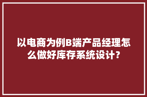 以电商为例B端产品经理怎么做好库存系统设计？