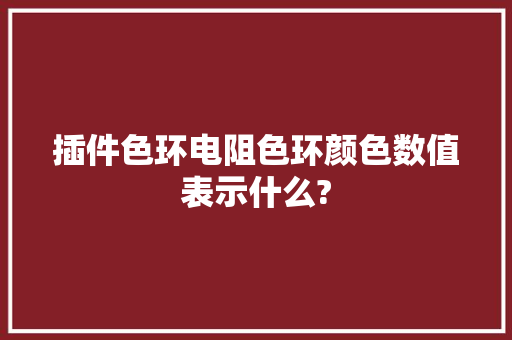 插件色环电阻色环颜色数值表示什么?