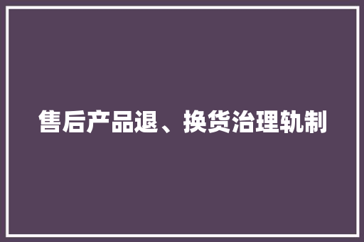 售后产品退、换货治理轨制