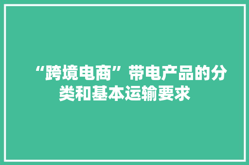 “跨境电商”带电产品的分类和基本运输要求