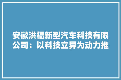 安徽洪福新型汽车科技有限公司：以科技立异为动力推动我国汽车及内燃机行业走向世界前列,内燃机功率计算公式。
