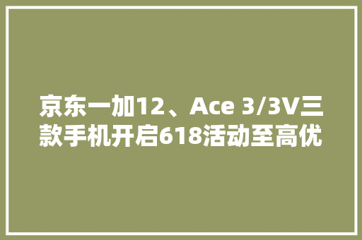 京东一加12、Ace 3/3V三款手机开启618活动至高优惠800元