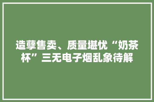 造孽售卖、质量堪忧“奶茶杯”三无电子烟乱象待解