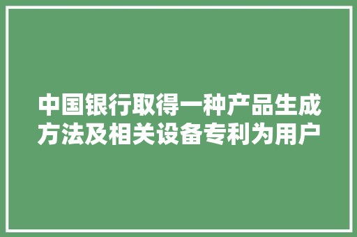 中国银行取得一种产品生成方法及相关设备专利为用户供应合适的产品,用户正忙是什么意思。