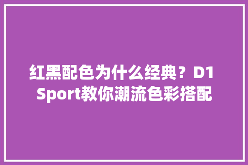 红黑配色为什么经典？D1 Sport教你潮流色彩搭配