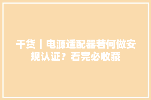 干货｜电源适配器若何做安规认证？看完必收藏