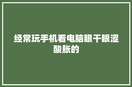 经常玩手机看电脑眼干眼涩酸胀的,叶黄素对眼睛真的有效吗。