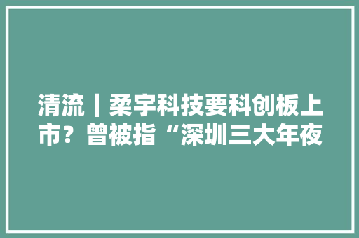 清流｜柔宇科技要科创板上市？曾被指“深圳三大年夜骗”,科技成果评价。