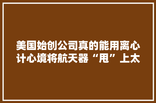 美国始创公司真的能用离心计心境将航天器“甩”上太空吗？