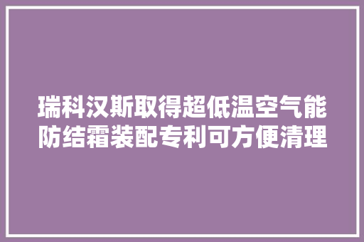 瑞科汉斯取得超低温空气能防结霜装配专利可方便清理换热器外面霜