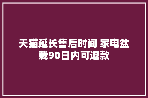 天猫延长售后时间 家电盆栽90日内可退款