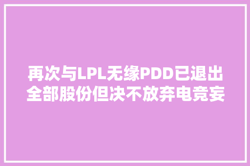 再次与LPL无缘PDD已退出全部股份但决不放弃电竞妄图,拼多多。
