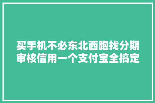 买手机不必东北西跑找分期审核信用一个支付宝全搞定。需要买零首付华为手机的进来。