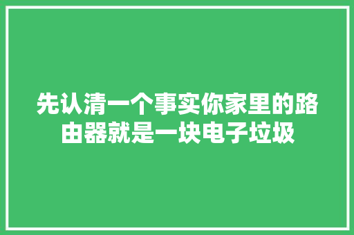 先认清一个事实你家里的路由器就是一块电子垃圾