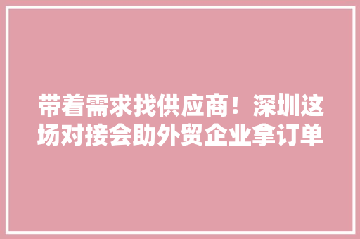 带着需求找供应商！深圳这场对接会助外贸企业拿订单