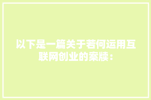 以下是一篇关于若何运用互联网创业的案牍：