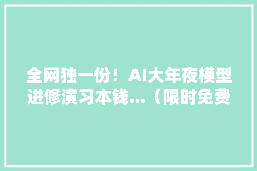 全网独一份！AI大年夜模型进修演习本钱...（限时免费领）