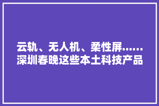 云轨、无人机、柔性屏...…深圳春晚这些本土科技产品你留意了吗？,无人机驾驶证怎么考取。