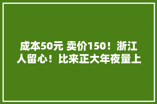 成本50元 卖价150！浙江人留心！比来正大年夜量上市