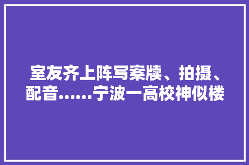 室友齐上阵写案牍、拍摄、配音……宁波一高校神似楼盘广告的“卧室视频”火了