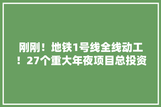 刚刚！地铁1号线全线动工！27个重大年夜项目总投资超530亿元！