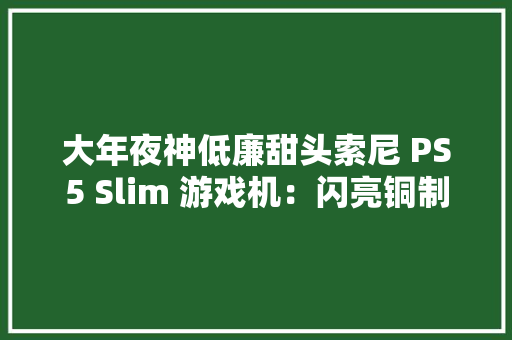 大年夜神低廉甜头索尼 PS5 Slim 游戏机：闪亮铜制外壳仅 2 厘米厚