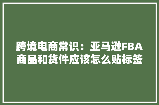 跨境电商常识：亚马逊FBA商品和货件应该怎么贴标签有什么要求,货件是什么意思。