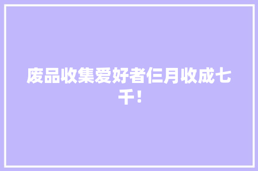 废品收集爱好者仨月收成七千！,我们生在红旗下长在春风目光所至是什么歌。