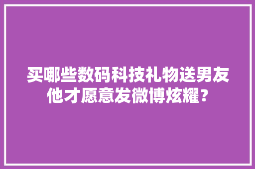买哪些数码科技礼物送男友他才愿意发微博炫耀？