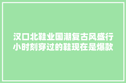 汉口北鞋业国潮复古风盛行小时刻穿过的鞋现在是爆款