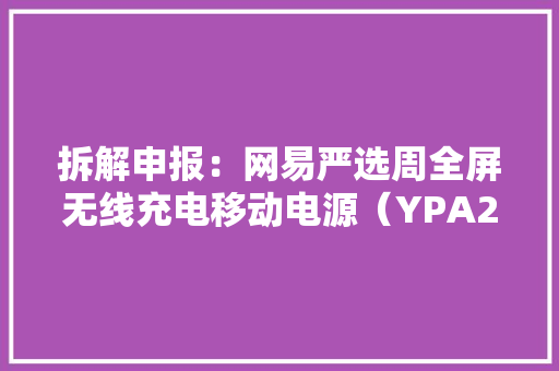 拆解申报：网易严选周全屏无线充电移动电源（YPA2-8000）