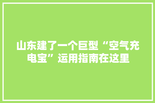 山东建了一个巨型“空气充电宝”运用指南在这里,储能设备厂家排名前十。