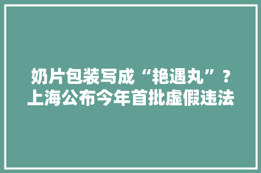 奶片包装写成“艳遇丸”？上海公布今年首批虚假违法广告案例