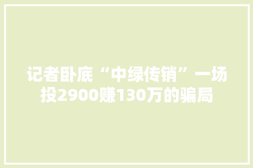 记者卧底“中绿传销”一场投2900赚130万的骗局